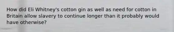 How did Eli Whitney's cotton gin as well as need for cotton in Britain allow slavery to continue longer than it probably would have otherwise?