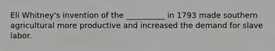 Eli Whitney's invention of the __________ in 1793 made southern agricultural more productive and increased the demand for slave labor.