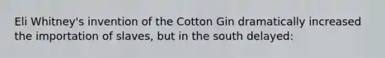 Eli Whitney's invention of the Cotton Gin dramatically increased the importation of slaves, but in the south delayed: