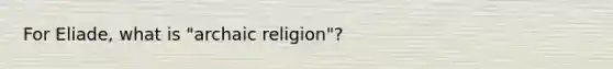 For Eliade, what is "archaic religion"?