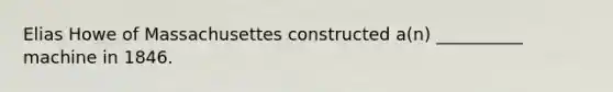 Elias Howe of Massachusettes constructed a(n) __________ machine in 1846.
