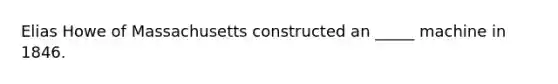 Elias Howe of Massachusetts constructed an _____ machine in 1846.