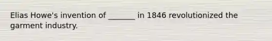 Elias Howe's invention of _______ in 1846 revolutionized the garment industry.