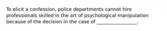 To elicit a confession, police departments cannot hire professionals skilled in the art of psychological manipulation because of the decision in the case of _________________.