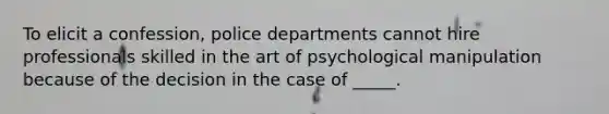 To elicit a confession, police departments cannot hire professionals skilled in the art of psychological manipulation because of the decision in the case of _____.