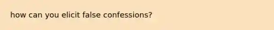 how can you elicit false confessions?