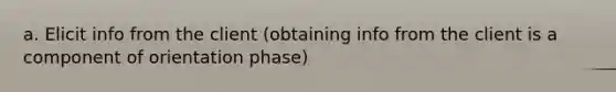 a. Elicit info from the client (obtaining info from the client is a component of orientation phase)