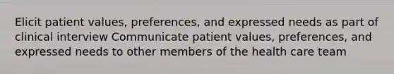 Elicit patient values, preferences, and expressed needs as part of clinical interview Communicate patient values, preferences, and expressed needs to other members of the health care team