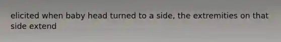 elicited when baby head turned to a side, the extremities on that side extend