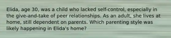 Elida, age 30, was a child who lacked self-control, especially in the give-and-take of peer relationships. As an adult, she lives at home, still dependent on parents. Which parenting style was likely happening in Elida's home?