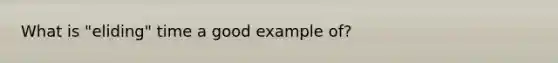 What is "eliding" time a good example of?