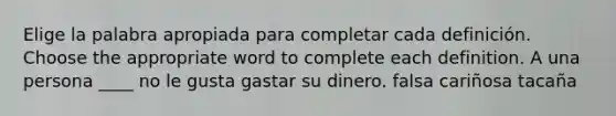 Elige la palabra apropiada para completar cada definición. Choose the appropriate word to complete each definition. A una persona ____ no le gusta gastar su dinero. falsa cariñosa tacaña