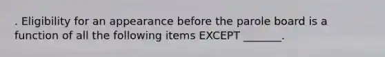 . Eligibility for an appearance before the parole board is a function of all the following items EXCEPT _______.