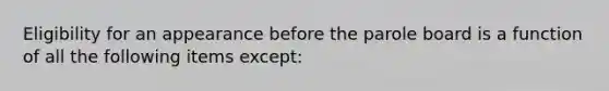 Eligibility for an appearance before the parole board is a function of all the following items except: