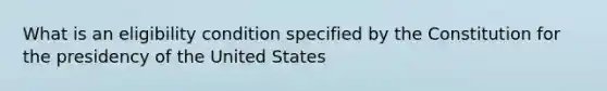 What is an eligibility condition specified by the Constitution for the presidency of the United States