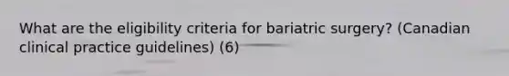 What are the eligibility criteria for bariatric surgery? (Canadian clinical practice guidelines) (6)