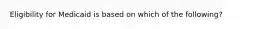 Eligibility for Medicaid is based on which of the following?