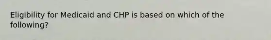 Eligibility for Medicaid and CHP is based on which of the following?