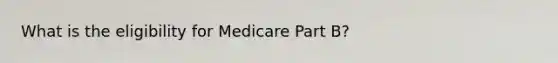 What is the eligibility for Medicare Part B?