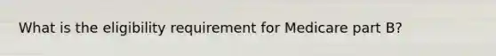 What is the eligibility requirement for Medicare part B?