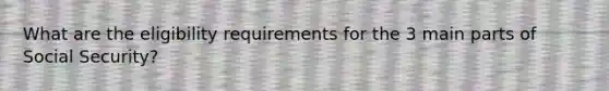 What are the eligibility requirements for the 3 main parts of Social Security?