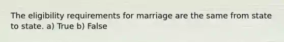 The eligibility requirements for marriage are the same from state to state. a) True b) False