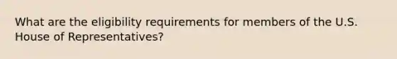 What are the eligibility requirements for members of the U.S. House of Representatives?