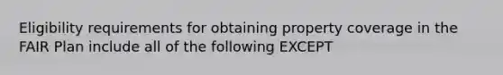 Eligibility requirements for obtaining property coverage in the FAIR Plan include all of the following EXCEPT