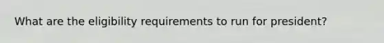 What are the eligibility requirements to run for president?