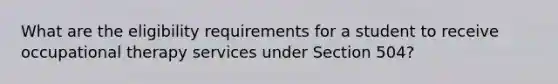 What are the eligibility requirements for a student to receive occupational therapy services under Section 504?