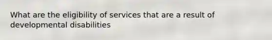 What are the eligibility of services that are a result of developmental disabilities