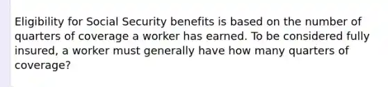 Eligibility for Social Security benefits is based on the number of quarters of coverage a worker has earned. To be considered fully insured, a worker must generally have how many quarters of coverage?