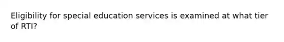 Eligibility for special education services is examined at what tier of RTI?