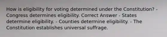 How is eligibility for voting determined under the Constitution? - Congress determines eligibility. Correct Answer - States determine eligibility. - Counties determine eligibility. - The Constitution establishes universal suffrage.