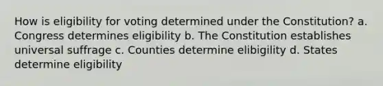 How is eligibility for voting determined under the Constitution? a. Congress determines eligibility b. The Constitution establishes universal suffrage c. Counties determine elibigility d. States determine eligibility