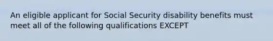 An eligible applicant for Social Security disability benefits must meet all of the following qualifications EXCEPT