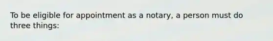 To be eligible for appointment as a notary, a person must do three things: