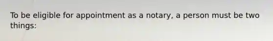 To be eligible for appointment as a notary, a person must be two things: