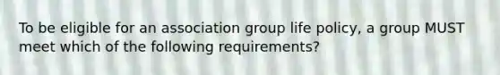 To be eligible for an association group life policy, a group MUST meet which of the following requirements?