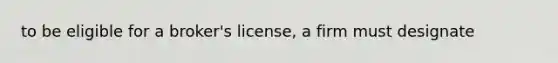 to be eligible for a broker's license, a firm must designate