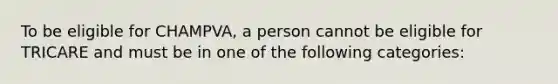 To be eligible for CHAMPVA, a person cannot be eligible for TRICARE and must be in one of the following categories: