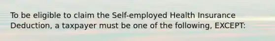 To be eligible to claim the Self-employed Health Insurance Deduction, a taxpayer must be one of the following, EXCEPT: