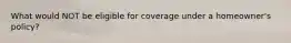 What would NOT be eligible for coverage under a homeowner's policy?