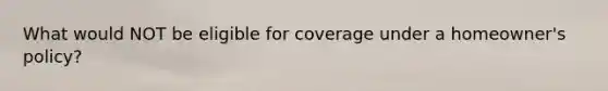 What would NOT be eligible for coverage under a homeowner's policy?