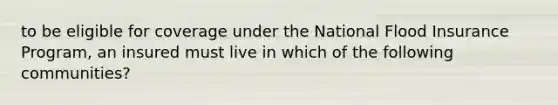 to be eligible for coverage under the National Flood Insurance Program, an insured must live in which of the following communities?