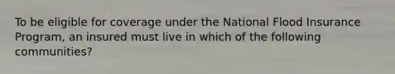 To be eligible for coverage under the National Flood Insurance Program, an insured must live in which of the following communities?