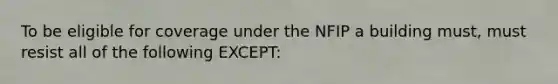 To be eligible for coverage under the NFIP a building must, must resist all of the following EXCEPT: