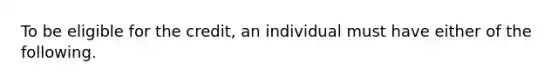 To be eligible for the credit, an individual must have either of the following.