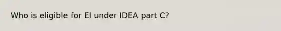 Who is eligible for EI under IDEA part C?