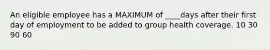 An eligible employee has a MAXIMUM of ____days after their first day of employment to be added to group health coverage. 10 30 90 60